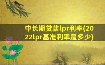 中长期贷款lpr利率(2022lpr基准利率是多少)