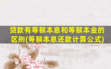 贷款有等额本息和等额本金的区别(等额本息还款计算公式)