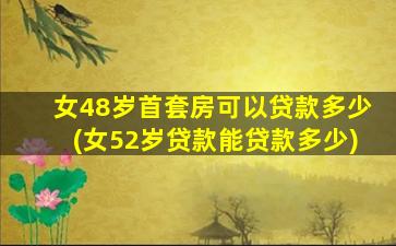 女48岁首套房可以贷款多少(女52岁贷款能贷款多少)