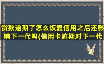 贷款逾期了怎么恢复信用之后还影响下一代吗(信用卡逾期对下一代有什么影响)