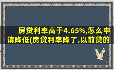 房贷利率高于4.65%,怎么申请降低(房贷利率降了,以前贷的会降吗)