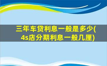三年车贷利息一般是多少(4s店分期利息一般几厘)
