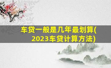 车贷一般是几年最划算(2023车贷计算方法)