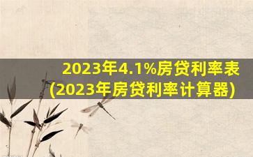 2023年4.1%房贷利率表(2023年房贷利率计算器)