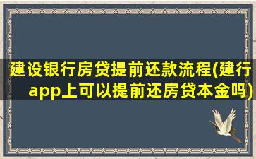 建设银行房贷提前还款流程(建行app上可以提前还房贷本金吗)