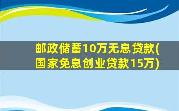 邮政储蓄10万无息贷款(国家免息创业贷款15万)