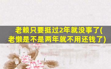 老赖只要挺过2年就没事了(老懒是不是两年就不用还钱了)