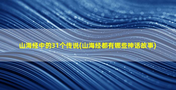 山海经中的31个传说(山海经都有哪些神话故事)