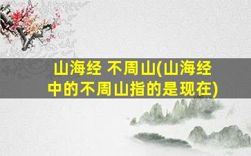 山海经 不周山(山海经中的不周山指的是现在)