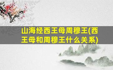 山海经西王母周穆王(西王母和周穆王什么关系)