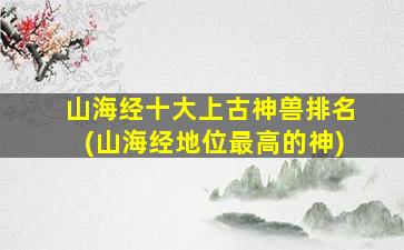 山海经十大上古神兽排名(山海经地位最高的神)
