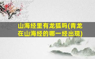 山海经里有龙狐吗(青龙在山海经的哪一经出现)