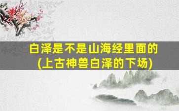 白泽是不是山海经里面的(上古神兽白泽的下场)