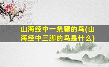 山海经中一条腿的鸟(山海经中三脚的鸟是什么)