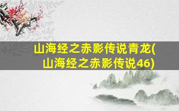 山海经之赤影传说青龙(山海经之赤影传说46)