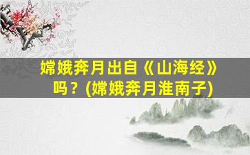嫦娥奔月出自《山海经》吗？(嫦娥奔月淮南子)