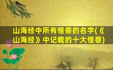 山海经中所有怪兽的名字(《山海经》中记载的十大怪兽)