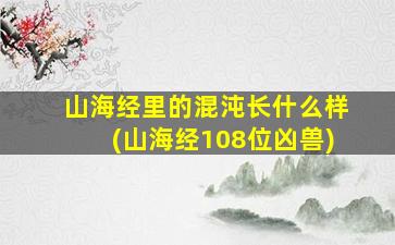 山海经里的混沌长什么样(山海经108位凶兽)