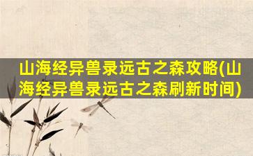 山海经异兽录远古之森攻略(山海经异兽录远古之森刷新时间)