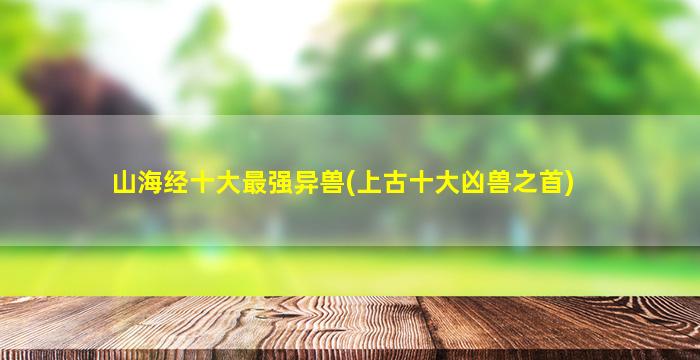 山海经十大最强异兽(上古十大凶兽之首)
