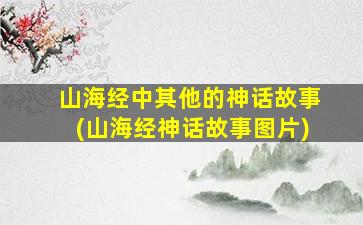 山海经中其他的神话故事(山海经神话故事图片)