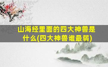 山海经里面的四大神兽是什么(四大神兽谁最弱)