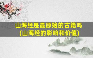 山海经是最原始的古籍吗(山海经的影响和价值)