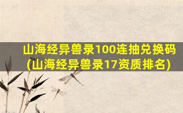 山海经异兽录100连抽兑换码(山海经异兽录17资质排名)