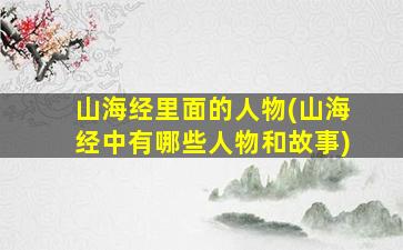 山海经里面的人物(山海经中有哪些人物和故事)