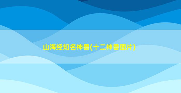山海经知名神兽(十二神兽图片)