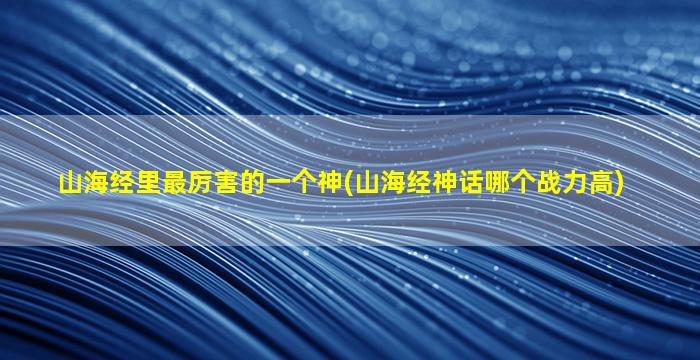 山海经里最厉害的一个神(山海经神话哪个战力高)