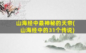 山海经中最神秘的天帝(山海经中的31个传说)