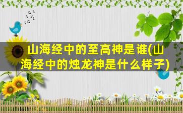 山海经中的至高神是谁(山海经中的烛龙神是什么样子)