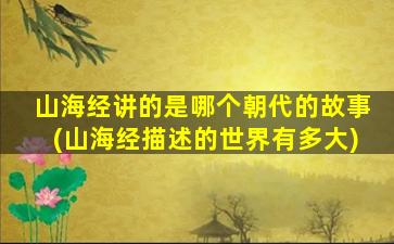 山海经讲的是哪个朝代的故事(山海经描述的世界有多大)