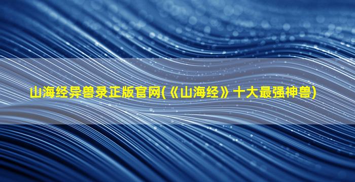 山海经异兽录正版官网(《山海经》十大最强神兽)