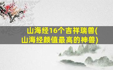 山海经16个吉祥瑞兽(山海经颜值最高的神兽)