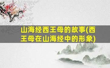 山海经西王母的故事(西王母在山海经中的形象)