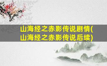 山海经之赤影传说剧情(山海经之赤影传说后续)