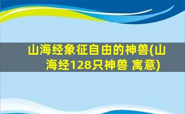 山海经象征自由的神兽(山海经128只神兽 寓意)