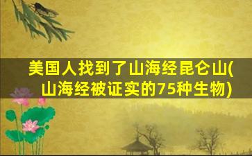 美国人找到了山海经昆仑山(山海经被证实的75种生物)