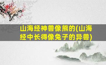 山海经神兽像熊的(山海经中长得像兔子的异兽)
