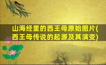 山海经里的西王母原始图片(西王母传说的起源及其演变)
