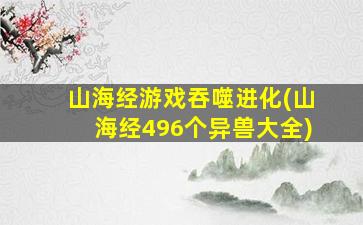 山海经游戏吞噬进化(山海经496个异兽大全)