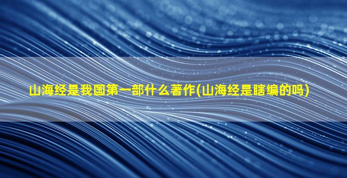 山海经是我国第一部什么著作(山海经是瞎编的吗)