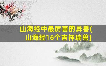山海经中最厉害的异兽(山海经16个吉祥瑞兽)