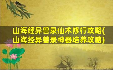 山海经异兽录仙术修行攻略(山海经异兽录神器培养攻略)