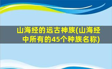 山海经的远古神族(山海经中所有的45个种族名称)