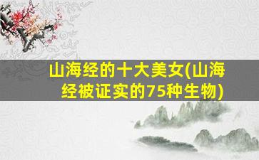 山海经的十大美女(山海经被证实的75种生物)