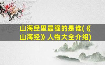 山海经里最强的是谁(《山海经》人物大全介绍)