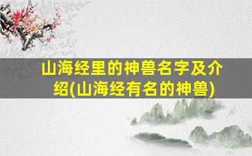 山海经里的神兽名字及介绍(山海经有名的神兽)